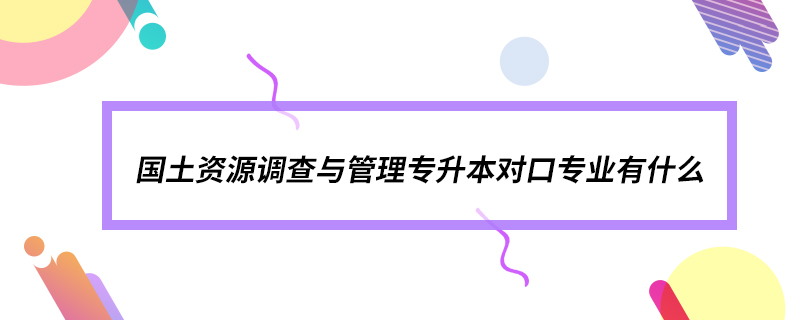 國土資源調(diào)查與管理專升本對口專業(yè)有什么