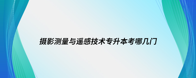 攝影測(cè)量與遙感技術(shù)專升本考哪幾門