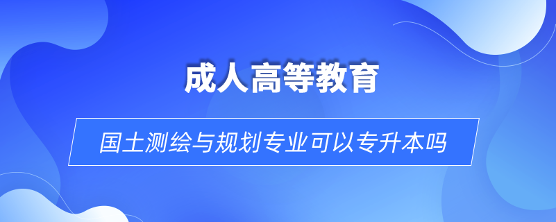 國(guó)土測(cè)繪與規(guī)劃專業(yè)可以專升本嗎