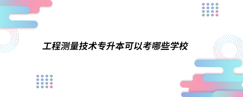 工程測(cè)量技術(shù)專升本可以考哪些學(xué)校