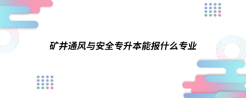 礦井通風(fēng)與安全專升本能報(bào)什么專業(yè)