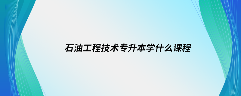 石油工程技術(shù)專(zhuān)升本學(xué)什么課程