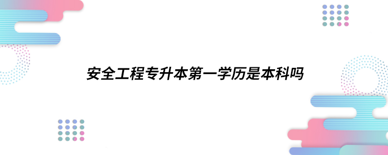 安全工程專升本第一學(xué)歷是本科嗎