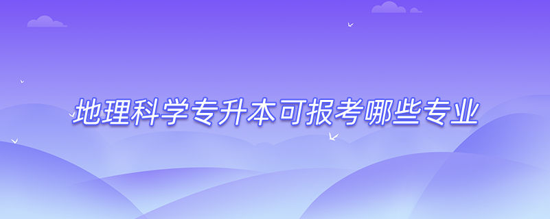 地理科學(xué)專升本可報考哪些專業(yè)