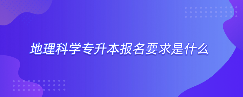 地理科學專升本報名要求是什么