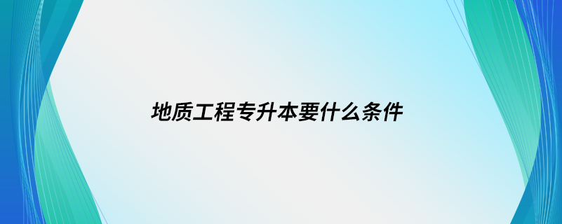 地質(zhì)工程專升本要什么條件