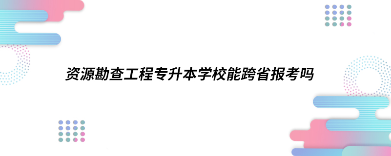 ?資源勘查工程專升本學(xué)校能跨省報(bào)考嗎