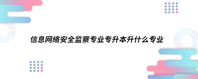 信息網(wǎng)絡(luò)安全監(jiān)察專業(yè)專升本升什么專業(yè)