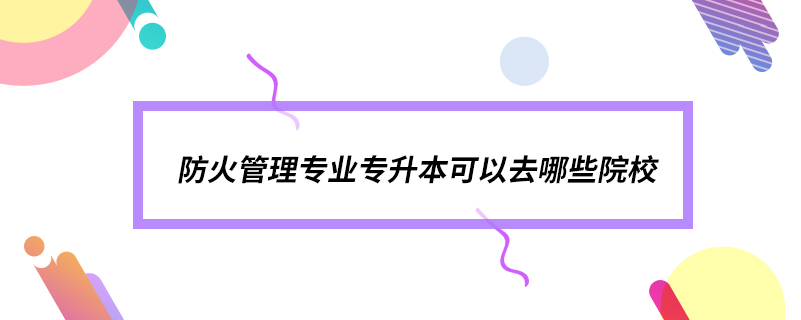 防火管理專業(yè)專升本可以去哪些院校