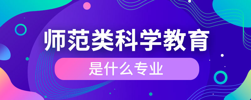 師范類(lèi)科學(xué)教育是什么專(zhuān)業(yè)