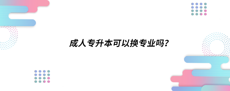 成人專升本可以換專業(yè)嗎？