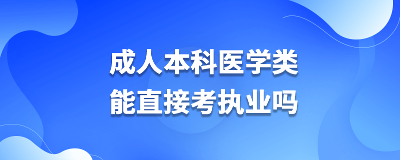 成人本科醫(yī)學(xué)類能直接考執(zhí)業(yè)嗎