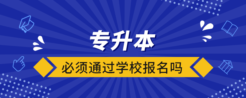 專升本必須通過學(xué)校報(bào)名嗎