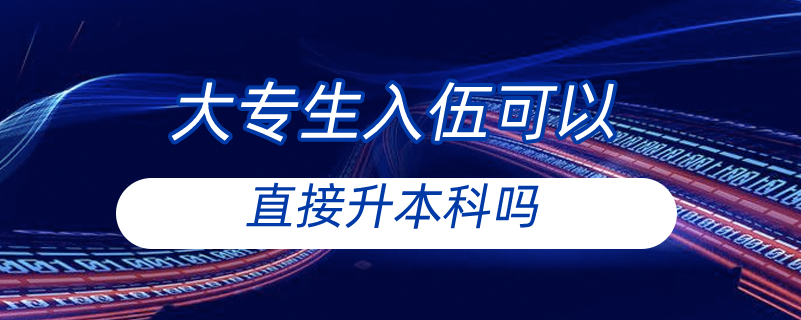 大專(zhuān)生入伍可以直接升本科嗎