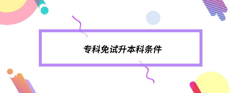 專(zhuān)科免試升本科條件