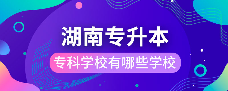 湖南能專升本的?？茖W校有哪些學校