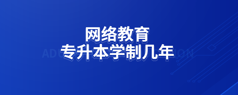 網(wǎng)絡(luò)教育專升本學(xué)制幾年