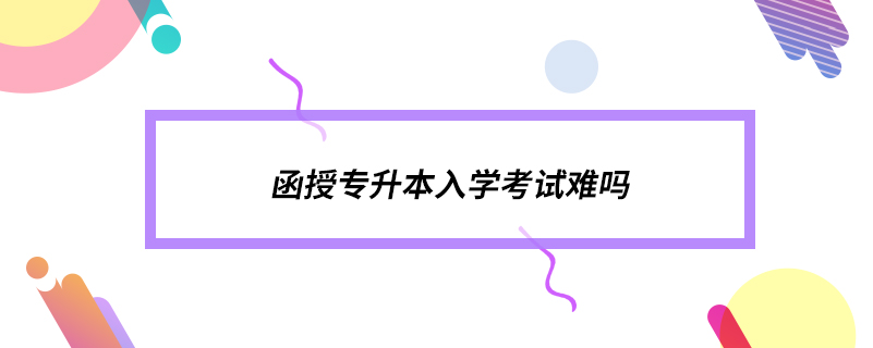 ?函授專(zhuān)升本入學(xué)考試難嗎