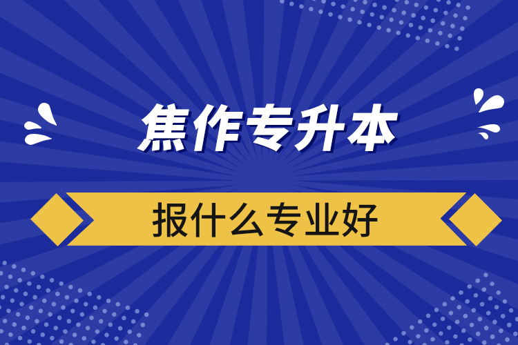 ?焦作專升本報什么專業(yè)好