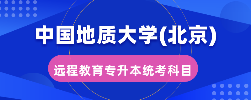 中國(guó)地質(zhì)大學(xué)（北京）遠(yuǎn)程教育專升本統(tǒng)考考哪些科目