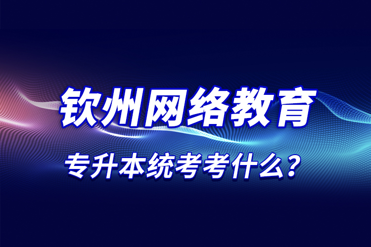 那么欽州網絡教育統(tǒng)考考什么？