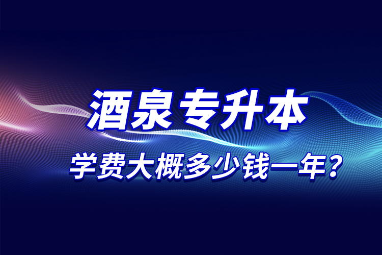 酒泉專升本學(xué)費大概多少錢一年？