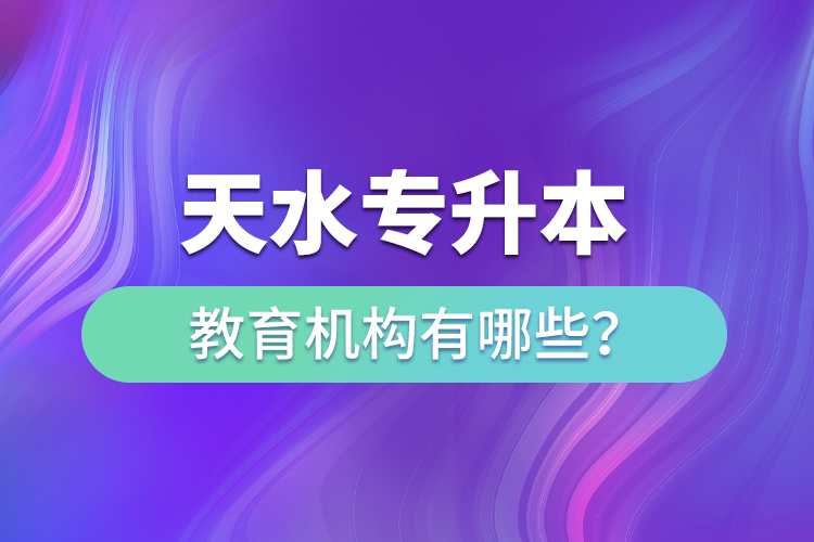 天水專升本教育機構(gòu)有哪些？