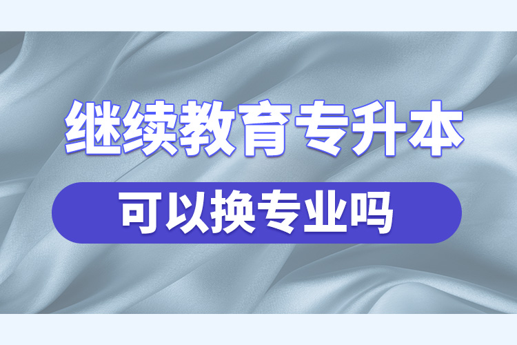 繼續(xù)教育專升本可以換專業(yè)嗎