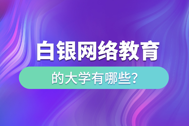 白銀網(wǎng)絡(luò)教育的大學(xué)有哪些？