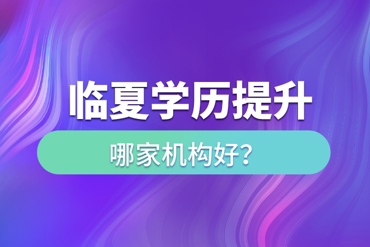 臨夏學(xué)歷提升機構(gòu)哪家好？