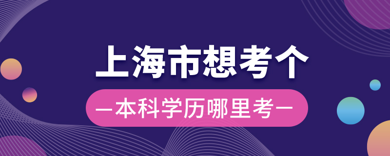 上海市想考個本科學(xué)歷哪里考