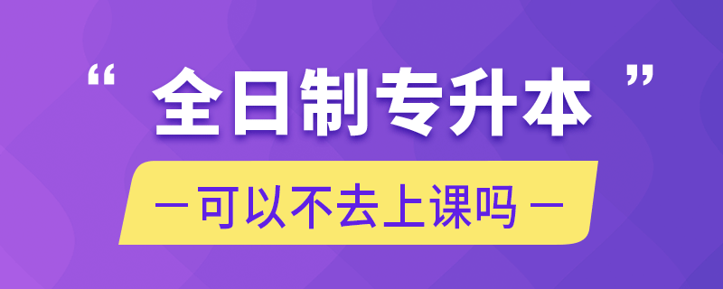 全日制專升本可以不去上課嗎