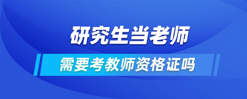 研究生當(dāng)老師需要考教師資格證嗎