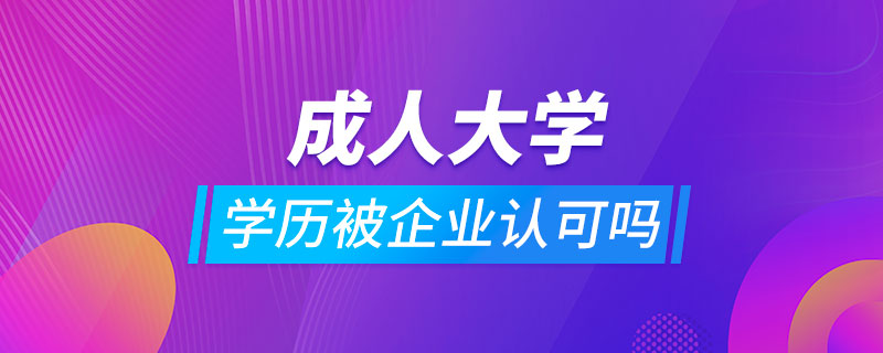 成人大學(xué)學(xué)歷被企業(yè)認可嗎