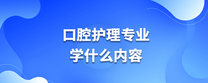 口腔護理專業(yè)學什么內(nèi)容