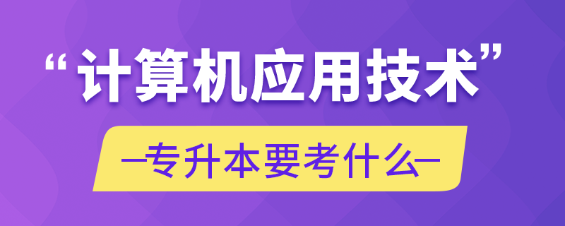 計(jì)算機(jī)應(yīng)用技術(shù)專升本要考什么