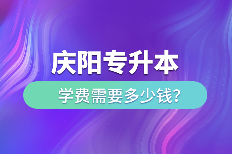 慶陽專升本學(xué)費(fèi)需要多少錢？
