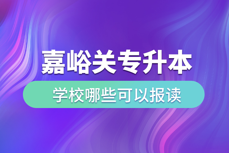 嘉峪關(guān)專升本學(xué)校哪些可以報讀？