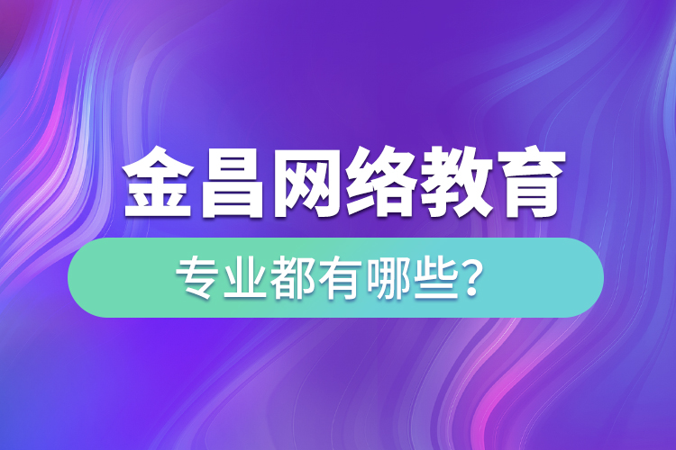 金昌網(wǎng)絡教育專業(yè)都有哪些？