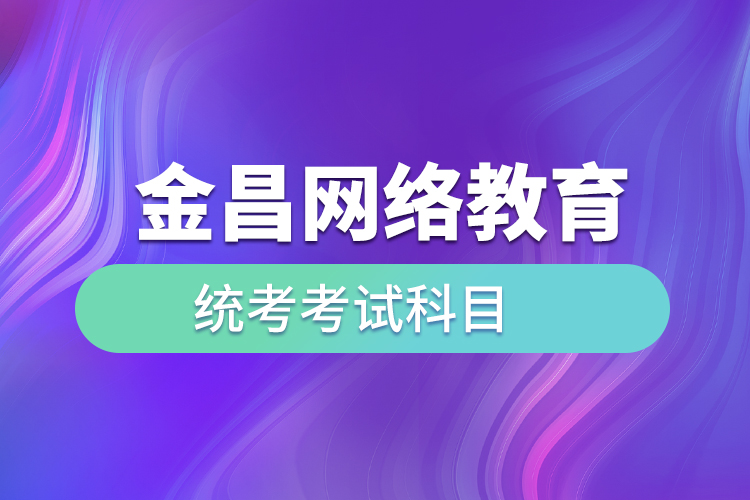 金昌網(wǎng)絡(luò)教育統(tǒng)考考試科目有哪些？