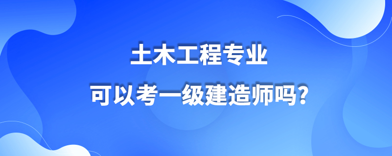 土木工程專業(yè)可以考一級(jí)建造師嗎?