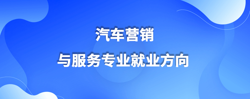 汽車營銷與服務(wù)專業(yè)就業(yè)方向