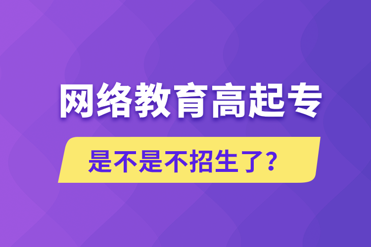 網(wǎng)絡(luò)教育高起專是不是不招生了？