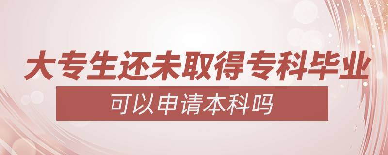 大專生還未取得?？飘厴I(yè)可以申請本科嗎