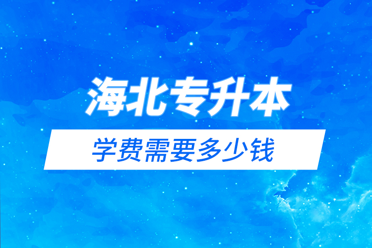 海北藏族自治州專升本學(xué)費(fèi)需要多少錢？