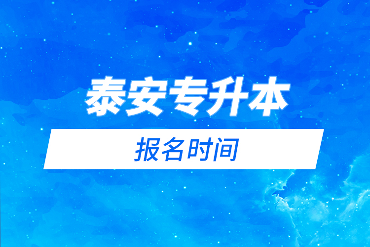 泰安專(zhuān)升本報(bào)名時(shí)間是什么時(shí)候？