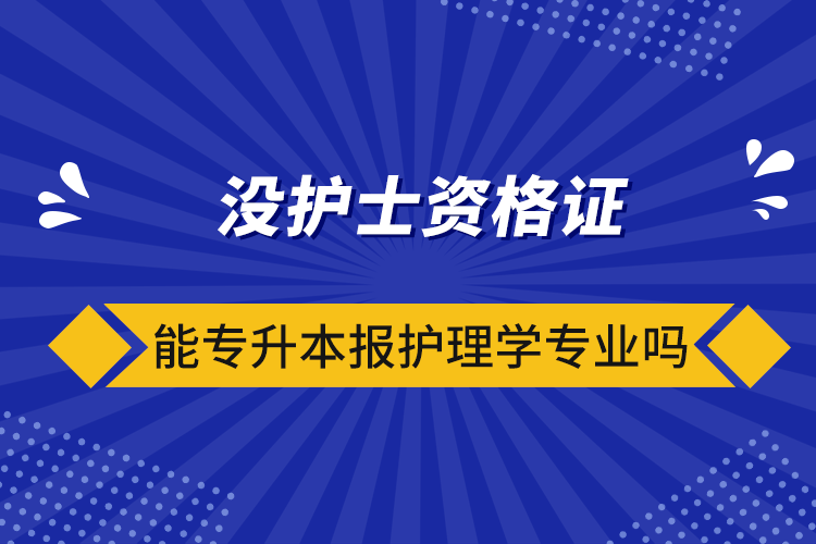 沒(méi)護(hù)士資格證能專升本報(bào)護(hù)理學(xué)專業(yè)嗎