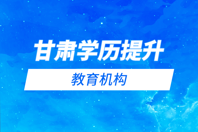 甘肅學歷提升教育機構哪家好？
