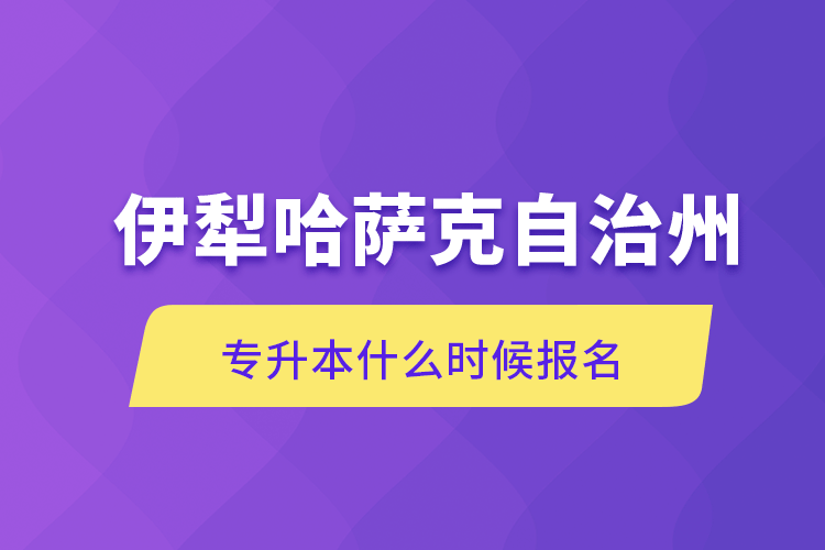 伊犁哈薩克自治州專(zhuān)升本什么時(shí)候報(bào)名