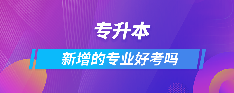 專升本新增的專業(yè)好考嗎